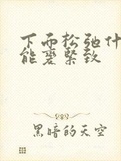 下面松弛什么药能变紧致