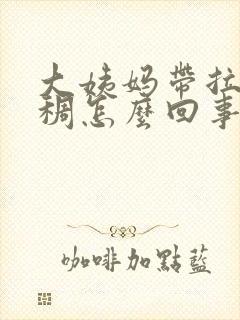 大姨妈带拉丝粘稠怎么回事