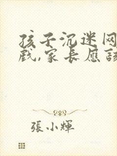 孩子沉迷网络游戏,家长应该怎么劝说