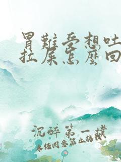 胃难受想吐还想拉屎怎么回事