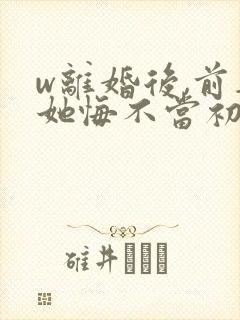 w离婚后,前妻她悔不当初》