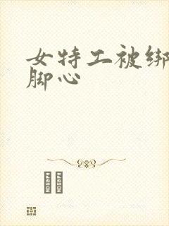 女特工被绑架挠脚心