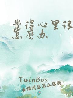 觉得心里很难受怎么办