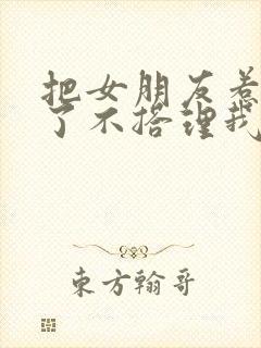 把女朋友惹生气了不搭理我怎么哄