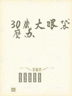 30岁大眼袋怎么办