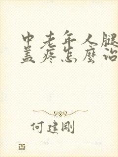 中老年人腿疼膝盖疼怎么治