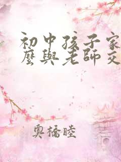 初中孩子家长怎么与老师交流孩子的情况