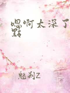 嗯啊太深了啊慢点