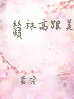 丝袜高跟美腿视频