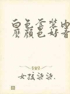 白色套装内搭什么颜色好看