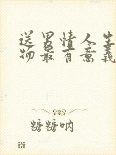 送男情人生日礼物最有意义排行榜