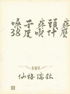 嗓子疼头疼发烧38度吃什么药