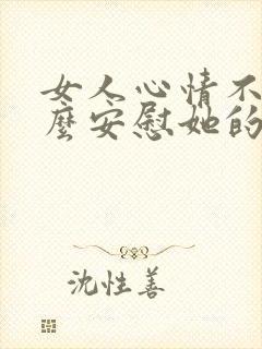 女人心情不好怎么安慰她的话