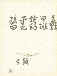 孩子指甲盖上有白色的斑点是咋回事