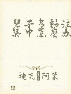 儿子多动注意力集中怎么办