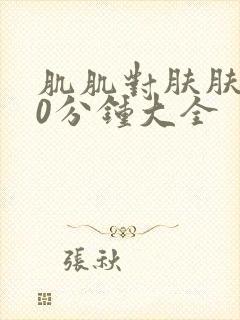 肌肌对肤肤肤30分钟大全