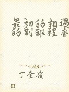 最初的相遇最后的别离程睿敏