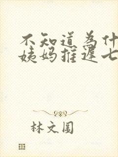 不知道为什么大姨妈推迟七天