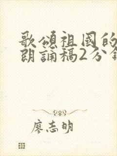 歌颂祖国的诗歌朗诵稿2分钟