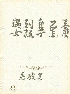 遇到自己喜欢的女孩子怎么追