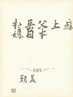 对岳父上瘾的儿媳日本