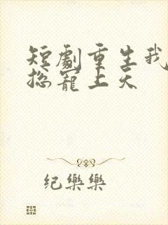 短剧重生我被霸总宠上天