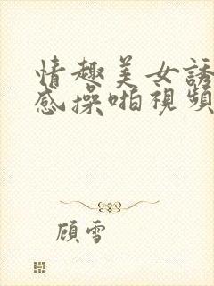 情趣美女诱惑性感操啪视频