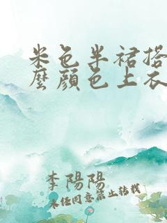 米色半裙搭配什么颜色上衣好看