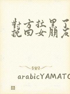 对方拉黑了怎么挽回女朋友