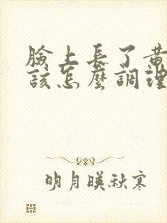 脸上长了黄褐斑该怎么调理