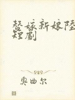 替嫁新娘陆寒霆短剧