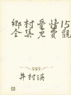 乡村爱情15部全集免费观看完整版