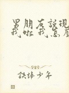 男朋友说现在想我啦 我怎么回复