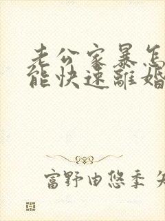 老公家暴怎么才能快速离婚