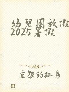 幼儿园放假时间2025暑假