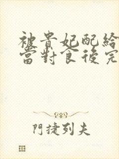 被贵妃配给太监当对食后完整txt下载