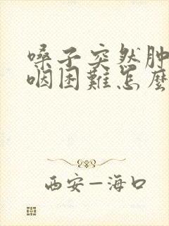 嗓子突然肿了吞咽困难怎么回事