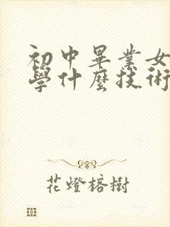 初中毕业女孩子学什么技术比较好