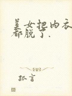 美女把内衣内裤都脱了.