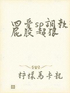 四爱sp调教打屁股超狠