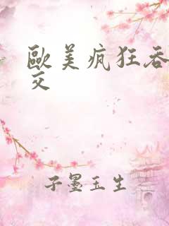 欧美疯狂吞精囗交