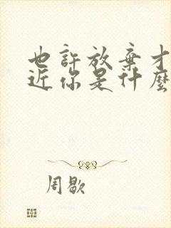 也许放弃才能靠近你是什么歌的歌词