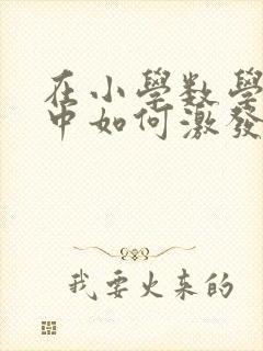 在小学数学教学中如何激发学生兴趣