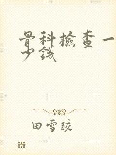 骨科检查一共多少钱