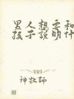 男人想要和你生孩子说明什么