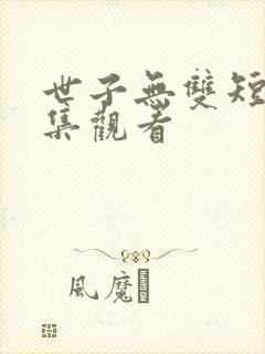 世子无双短剧全集观看