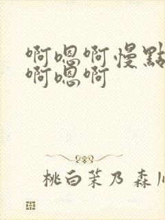 啊嗯啊慢点轻点啊嗯啊