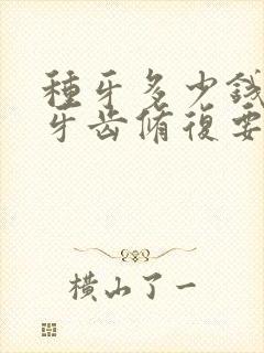 种牙多少钱一颗牙齿修复要多少钱