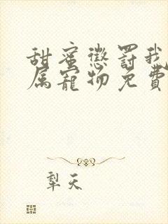 甜蜜惩罚我的专属宠物免费观看