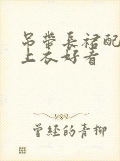 吊带长裙配什么上衣好看